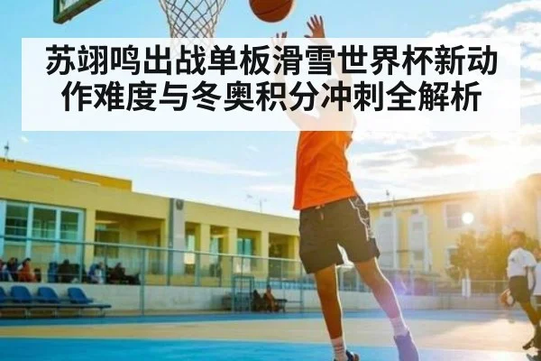 苏翊鸣出战单板滑雪世界杯新动作难度与冬奥积分冲刺全解析