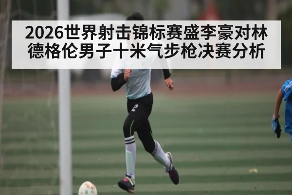 2026世界射击锦标赛盛李豪对林德格伦男子十米气步枪决赛分析