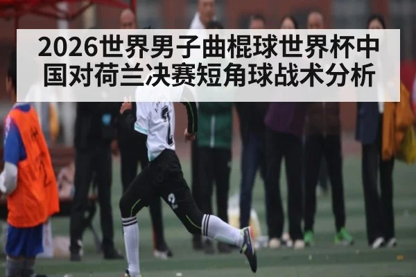2026世界男子曲棍球世界杯中国对荷兰决赛短角球战术分析